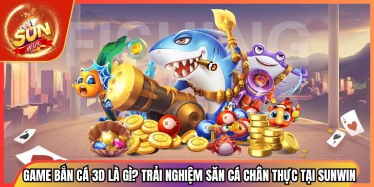 Game Bắn Cá 3D Là Gì? Trải Nghiệm Săn Cá Chân Thực Tại Sunwin