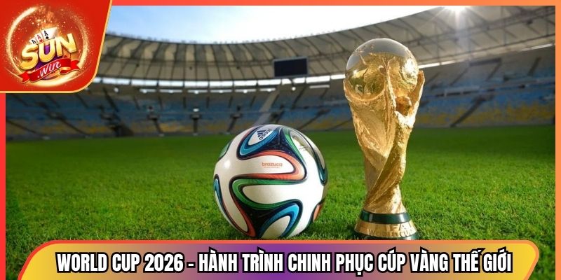 World Cup 2026 - Hành Trình Chinh Phục Cúp Vàng Thế Giới